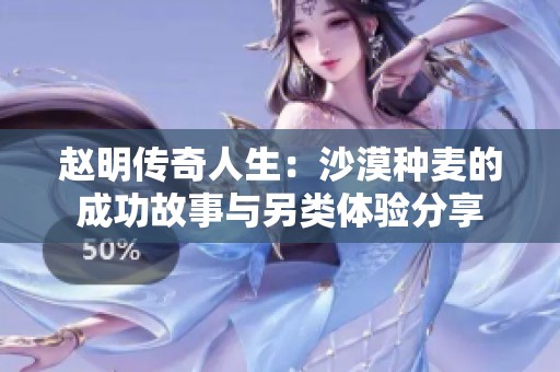赵明传奇人生：沙漠种麦的成功故事与另类体验分享