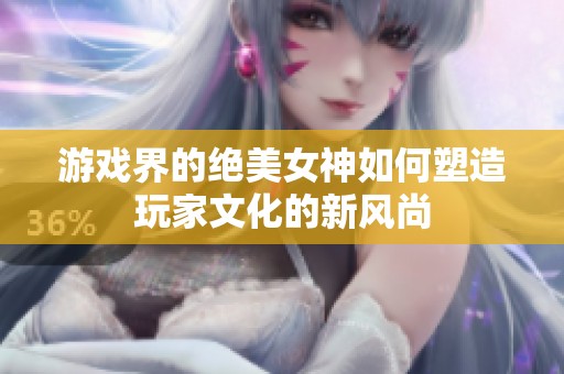 游戏界的绝美女神如何塑造玩家文化的新风尚