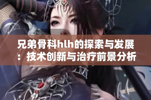 兄弟骨科hlh的探索与发展：技术创新与治疗前景分析