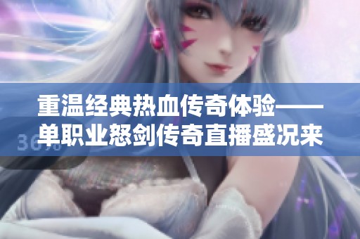 重温经典热血传奇体验——单职业怒剑传奇直播盛况来袭