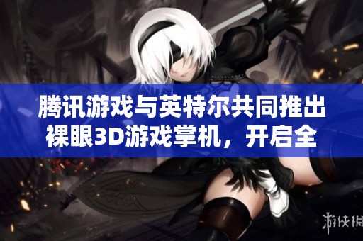 腾讯游戏与英特尔共同推出裸眼3D游戏掌机，开启全新体验