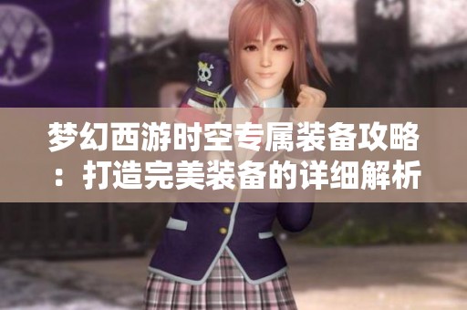 梦幻西游时空专属装备攻略：打造完美装备的详细解析