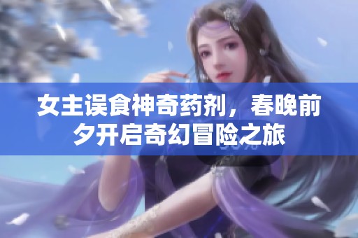 女主误食神奇药剂，春晚前夕开启奇幻冒险之旅