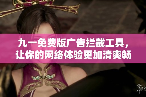 九一免费版广告拦截工具，让你的网络体验更加清爽畅快