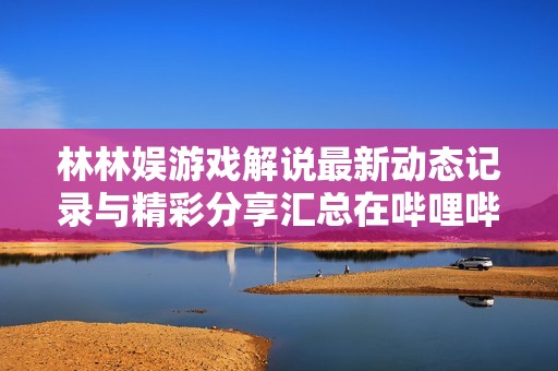 林林娱游戏解说最新动态记录与精彩分享汇总在哔哩哔哩