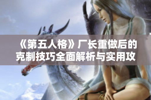 《第五人格》厂长重做后的克制技巧全面解析与实用攻略分享