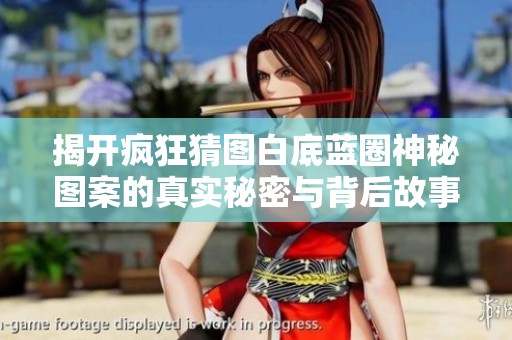 揭开疯狂猜图白底蓝圈神秘图案的真实秘密与背后故事