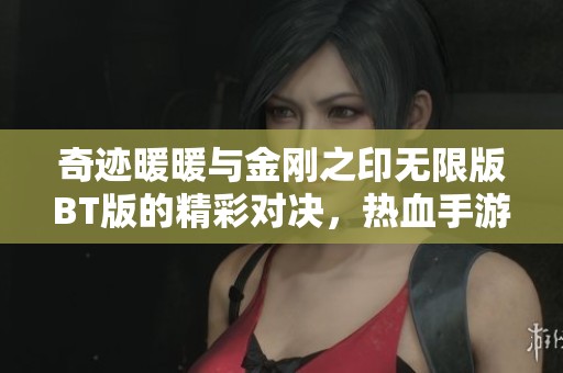 奇迹暖暖与金刚之印无限版BT版的精彩对决，热血手游等你来战！
