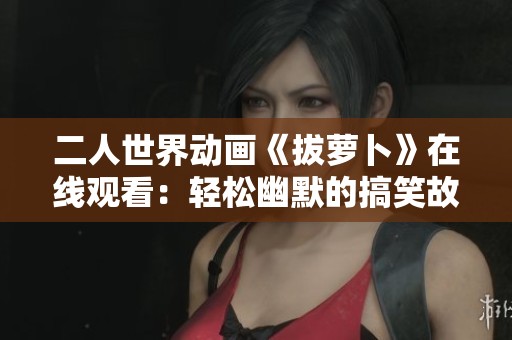 二人世界动画《拔萝卜》在线观看：轻松幽默的搞笑故事分享