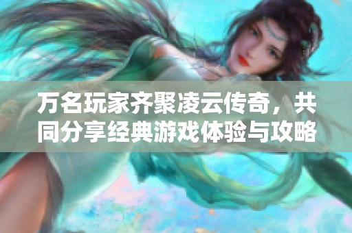 万名玩家齐聚凌云传奇，共同分享经典游戏体验与攻略交流