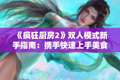 《疯狂厨房2》双人模式新手指南：携手快速上手美食挑战