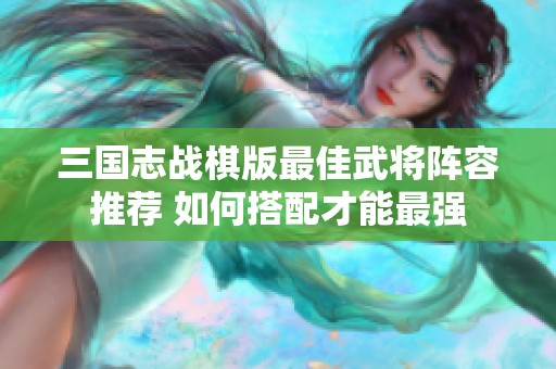 三国志战棋版最佳武将阵容推荐 如何搭配才能最强