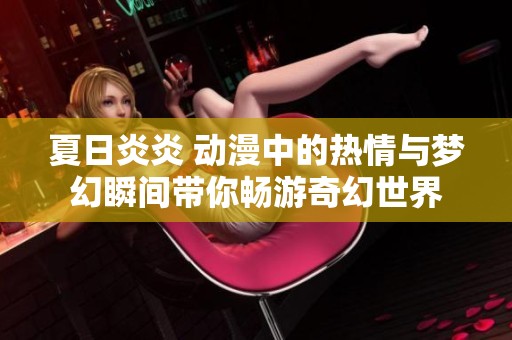 夏日炎炎 动漫中的热情与梦幻瞬间带你畅游奇幻世界