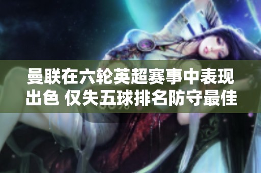 曼联在六轮英超赛事中表现出色 仅失五球排名防守最佳