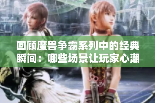 回顾魔兽争霸系列中的经典瞬间：哪些场景让玩家心潮澎湃