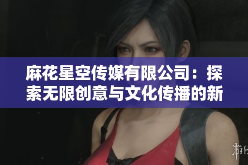 麻花星空传媒有限公司：探索无限创意与文化传播的新篇章