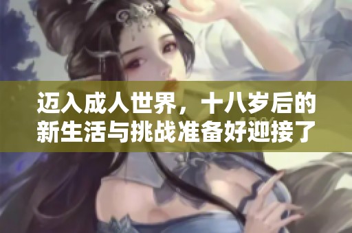 迈入成人世界，十八岁后的新生活与挑战准备好迎接了吗