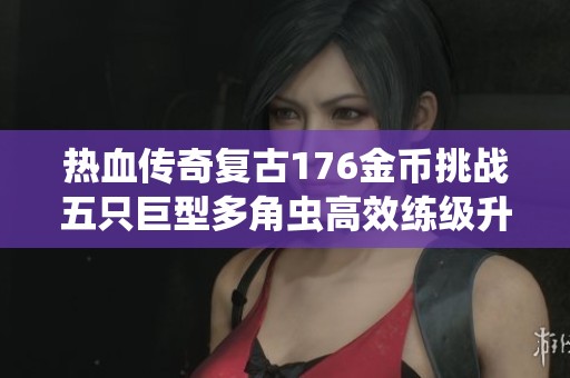 热血传奇复古176金币挑战五只巨型多角虫高效练级升至七级