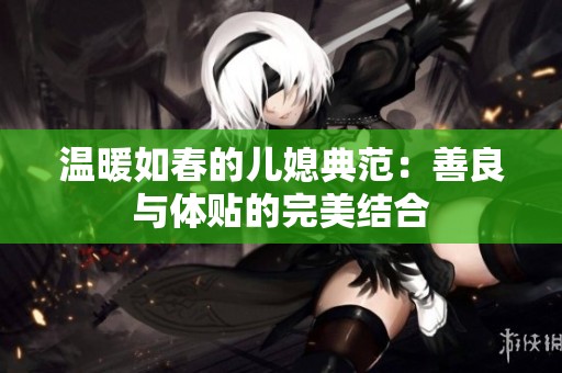 温暖如春的儿媳典范：善良与体贴的完美结合