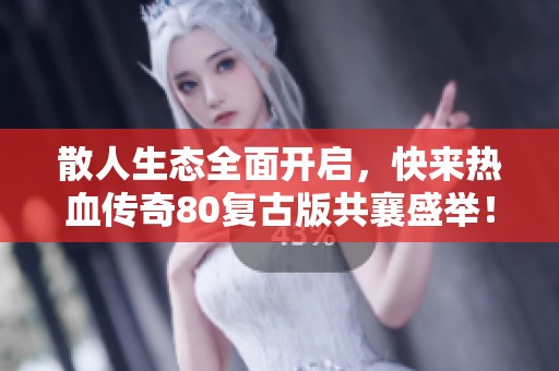 散人生态全面开启，快来热血传奇80复古版共襄盛举！