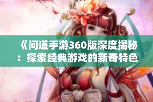 《问道手游360版深度揭秘：探索经典游戏的新奇特色与丰富玩法》