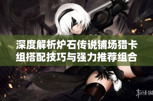 深度解析炉石传说铺场猎卡组搭配技巧与强力推荐组合