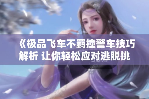 《极品飞车不羁撞警车技巧解析 让你轻松应对逃脱挑战》