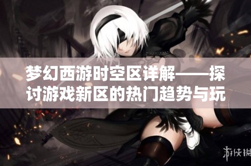 梦幻西游时空区详解——探讨游戏新区的热门趋势与玩家影响
