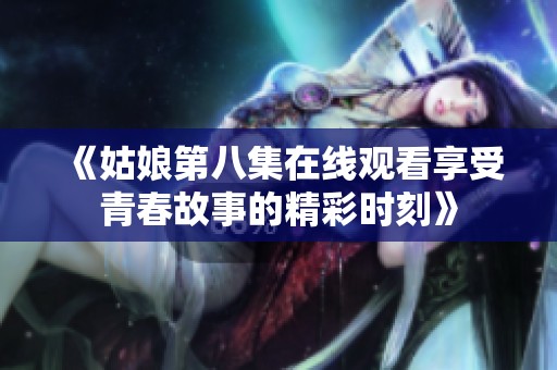 《姑娘第八集在线观看享受青春故事的精彩时刻》