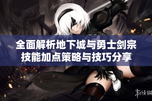 全面解析地下城与勇士剑宗技能加点策略与技巧分享