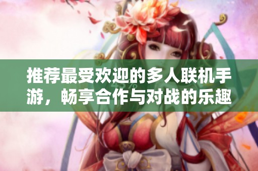 推荐最受欢迎的多人联机手游，畅享合作与对战的乐趣