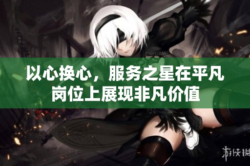 以心换心，服务之星在平凡岗位上展现非凡价值