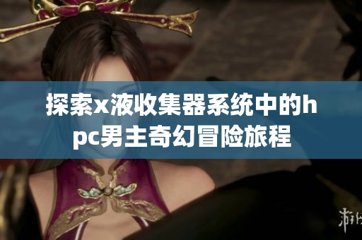 探索x液收集器系统中的hpc男主奇幻冒险旅程