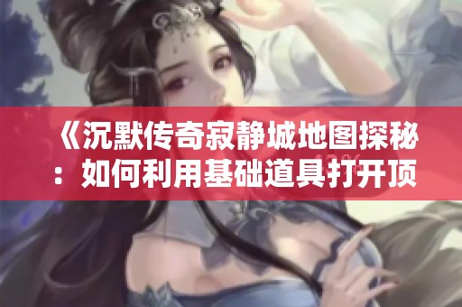 《沉默传奇寂静城地图探秘：如何利用基础道具打开顶级地图之门》