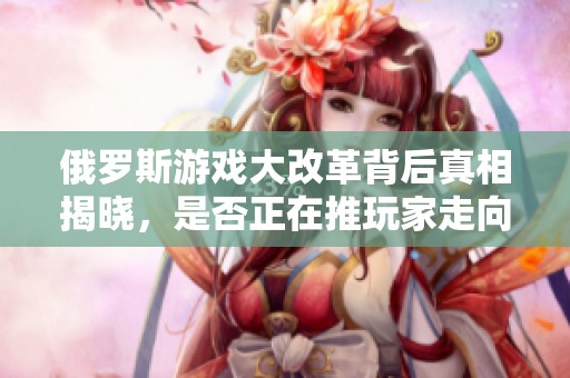 俄罗斯游戏大改革背后真相揭晓，是否正在推玩家走向盗版之路？
