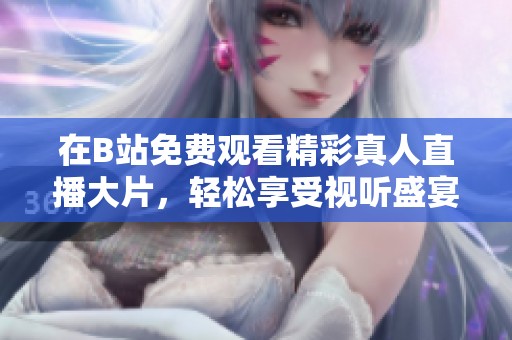 在B站免费观看精彩真人直播大片，轻松享受视听盛宴