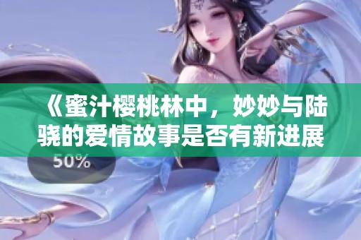《蜜汁樱桃林中，妙妙与陆骁的爱情故事是否有新进展》