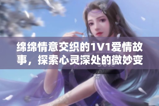 绵绵情意交织的1V1爱情故事，探索心灵深处的微妙变化