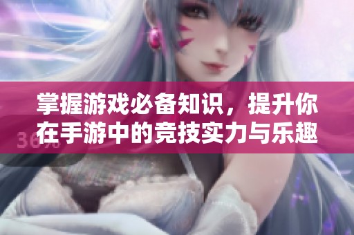 掌握游戏必备知识，提升你在手游中的竞技实力与乐趣