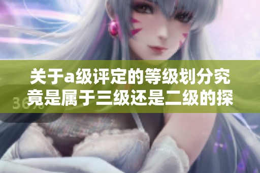 关于a级评定的等级划分究竟是属于三级还是二级的探讨