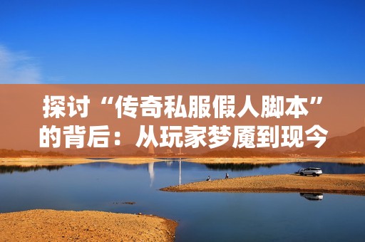 探讨“传奇私服假人脚本”的背后：从玩家梦魇到现今争议焦点