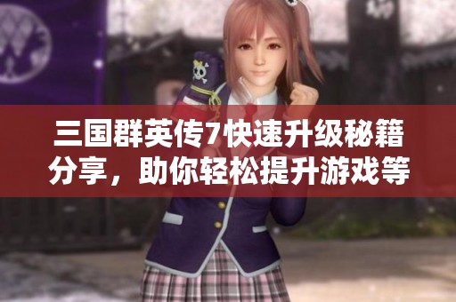 三国群英传7快速升级秘籍分享，助你轻松提升游戏等级攻略