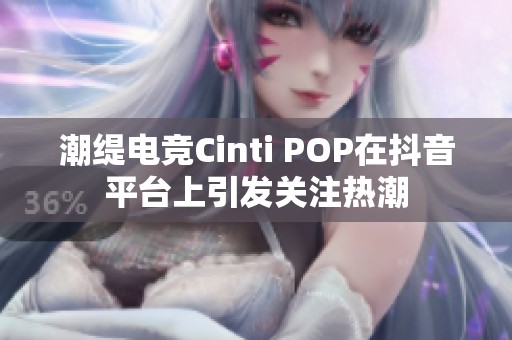 潮缇电竞Cinti POP在抖音平台上引发关注热潮