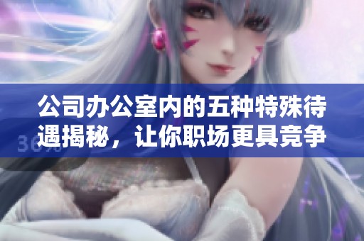 公司办公室内的五种特殊待遇揭秘，让你职场更具竞争力