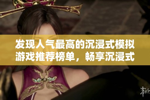 发现人气最高的沉浸式模拟游戏推荐榜单，畅享沉浸式体验乐趣
