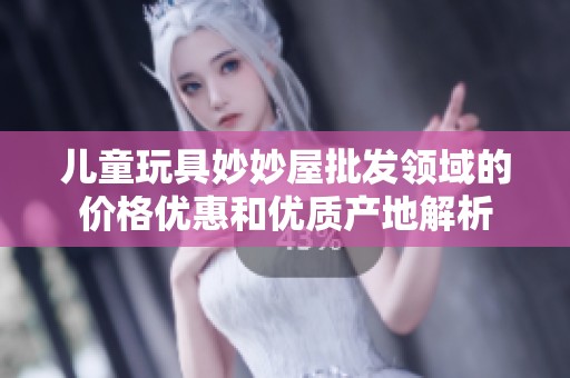 儿童玩具妙妙屋批发领域的价格优惠和优质产地解析