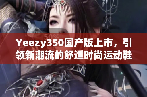 Yeezy350国产版上市，引领新潮流的舒适时尚运动鞋
