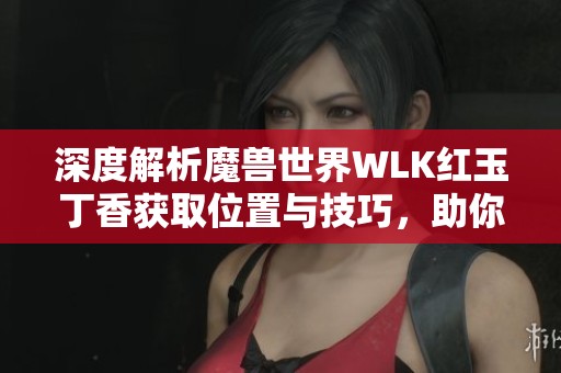 深度解析魔兽世界WLK红玉丁香获取位置与技巧，助你成为游戏高手