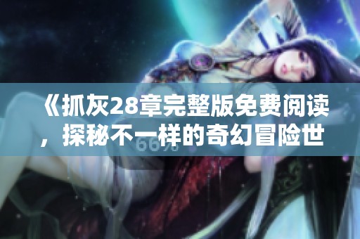 《抓灰28章完整版免费阅读，探秘不一样的奇幻冒险世界》