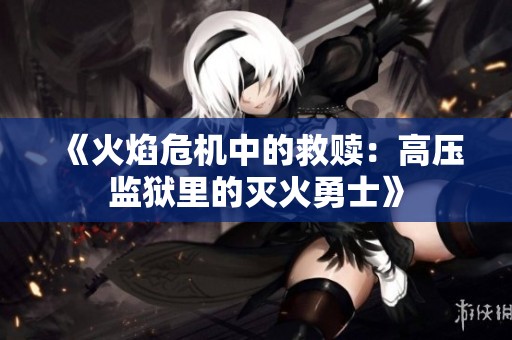 《火焰危机中的救赎：高压监狱里的灭火勇士》